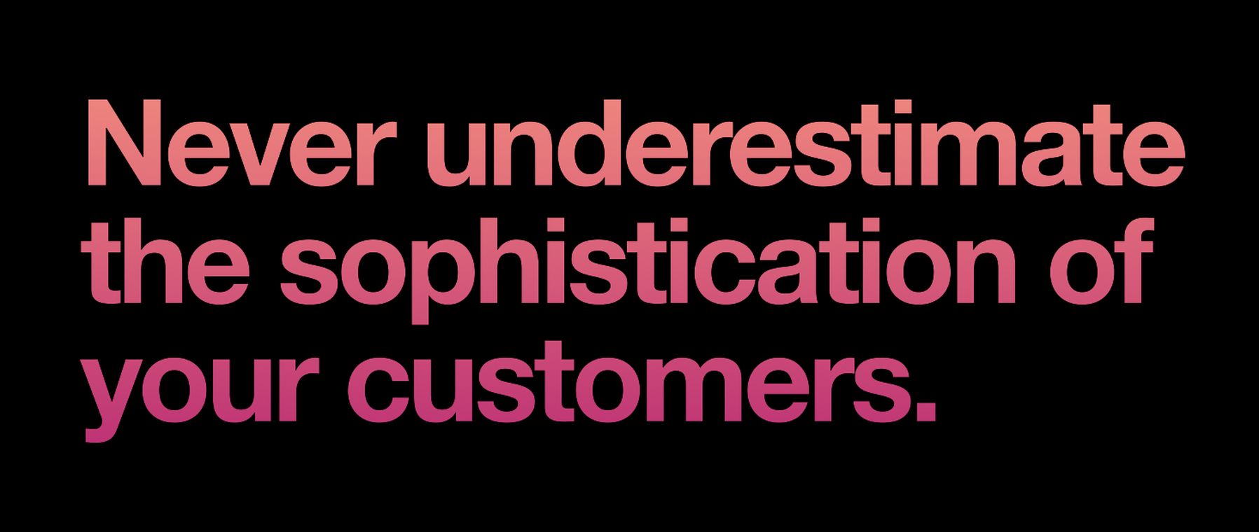 Customer insight slide: Never underestimate the sophistication of your customers.